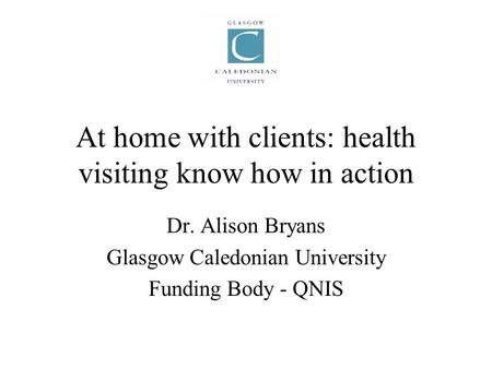 At home with clients: health visiting know how in action Dr. Alison Bryans Glasgow Caledonian University Funding Body - QNIS.