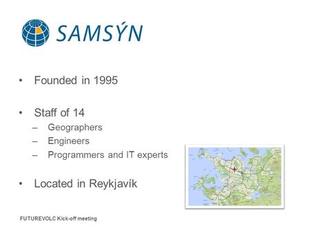 Founded in 1995 Staff of 14 –Geographers –Engineers –Programmers and IT experts Located in Reykjavík FUTUREVOLC Kick-off meeting.