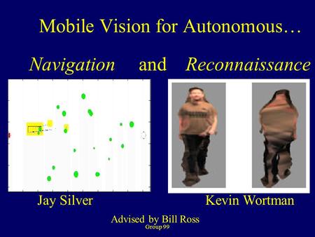 Group 99 Mobile Vision for Autonomous… Navigation and Reconnaissance Jay Silver Kevin Wortman Advised by Bill Ross.