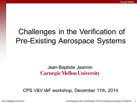 1 Challenges in the Verification of Pre-Existing Aerospace Systems Jean-Baptiste Jeannin Challenges in the Verification of Pre-Existing Aerospace Systems.