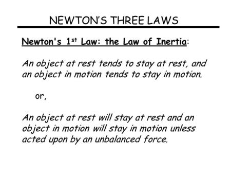 NEWTON’S THREE LAWS Newton's 1 st Law: the Law of Inertia: An object at rest tends to stay at rest, and an object in motion tends to stay in motion. or,