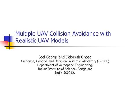 Multiple UAV Collision Avoidance with Realistic UAV Models Joel George and Debasish Ghose Guidance, Control, and Decision Systems Laboratory (GCDSL) Department.