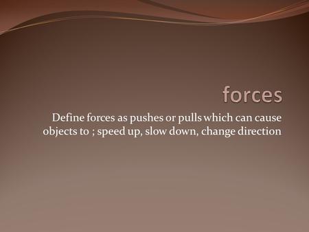 Define forces as pushes or pulls which can cause objects to ; speed up, slow down, change direction.