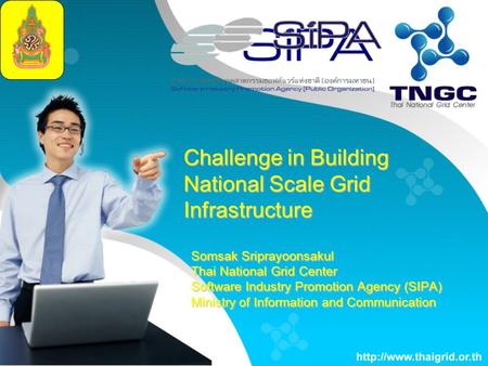 Challenge in Building National Scale Grid Infrastructure Somsak Sriprayoonsakul Thai National Grid Center Software Industry Promotion Agency (SIPA) Ministry.