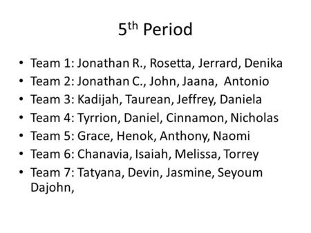 5 th Period Team 1: Jonathan R., Rosetta, Jerrard, Denika Team 2: Jonathan C., John, Jaana, Antonio Team 3: Kadijah, Taurean, Jeffrey, Daniela Team 4: