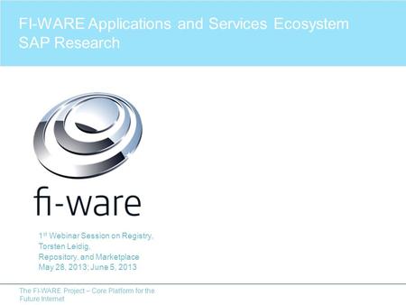 The FI-WARE Project – Core Platform for the Future Internet 1 st Webinar Session on Registry, Torsten Leidig, Repository, and Marketplace May 28, 2013;