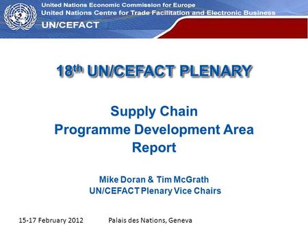 UN Economic Commission for Europe 18 th UN/CEFACT PLENARY Supply Chain Programme Development Area Report Mike Doran & Tim McGrath UN/CEFACT Plenary Vice.