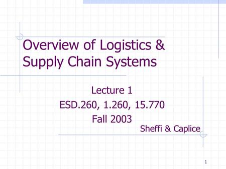 1 Overview of Logistics & Supply Chain Systems Lecture 1 ESD.260, 1.260, 15.770 Fall 2003 Sheffi & Caplice.