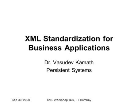 Sep 30, 2000XML Workshop Talk, IIT Bombay XML Standardization for Business Applications Dr. Vasudev Kamath Persistent Systems.