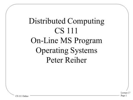 Lecture 17 Page 1 CS 111 Online Distributed Computing CS 111 On-Line MS Program Operating Systems Peter Reiher.