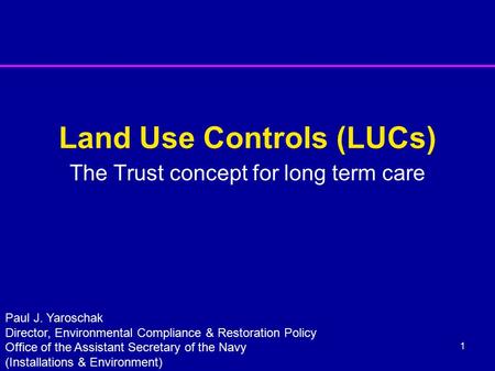 1 Land Use Controls (LUCs) The Trust concept for long term care Paul J. Yaroschak Director, Environmental Compliance & Restoration Policy Office of the.