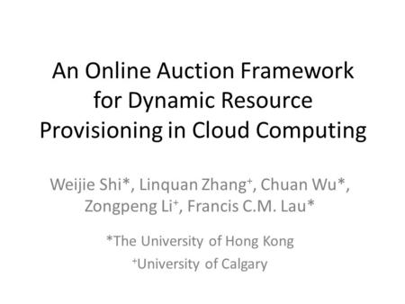 An Online Auction Framework for Dynamic Resource Provisioning in Cloud Computing Weijie Shi*, Linquan Zhang +, Chuan Wu*, Zongpeng Li +, Francis C.M. Lau*