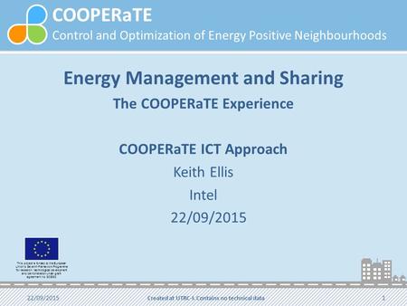 COOPERaTE Control and Optimization of Energy Positive Neighbourhoods Energy Management and Sharing The COOPERaTE Experience COOPERaTE ICT Approach Keith.