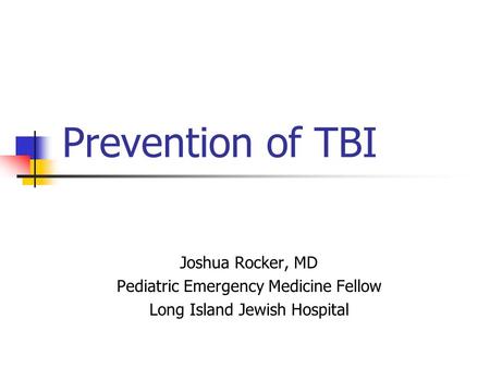 Prevention of TBI Joshua Rocker, MD Pediatric Emergency Medicine Fellow Long Island Jewish Hospital.