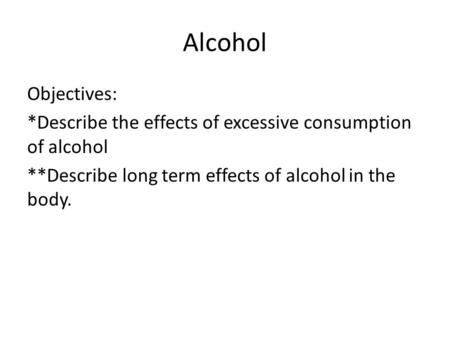 Alcohol Objectives: *Describe the effects of excessive consumption of alcohol **Describe long term effects of alcohol in the body.