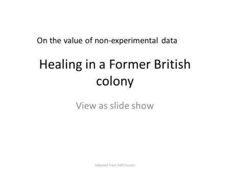 Healing in a Former British colony View as slide show On the value of non-experimental data Adapted from AdPrin.com.