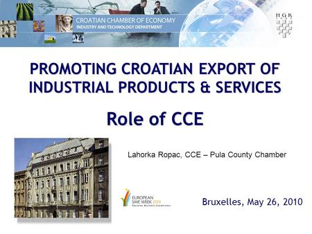 PROMOTING CROATIAN EXPORT OF INDUSTRIAL PRODUCTS & SERVICES Role of CCE Bruxelles, May 26, 2010 Lahorka Ropac, CCE – Pula County Chamber.