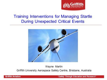 Griffith Aerospace Safety Centre Training Interventions for Managing Startle During Unexpected Critical Events Wayne Martin Griffith University Aerospace.