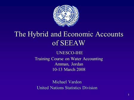 1 The Hybrid and Economic Accounts of SEEAW UNESCO-IHE Training Course on Water Accounting Amman, Jordan 10-13 March 2008 Michael Vardon United Nations.