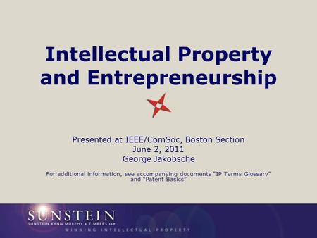 Intellectual Property and Entrepreneurship Presented at IEEE/ComSoc, Boston Section June 2, 2011 George Jakobsche For additional information, see accompanying.