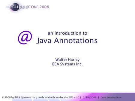 © 2008 by BEA Systems Inc.; made available under the EPL v1.0 | 3/18/2008 | Java Annotations an introduction to Java Annotations Walter Harley BEA Systems.