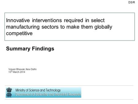 DSIR Proposal Central Mon itoring Services Summary Findings Vigyan Bhawan, New Delhi 13 th March 2014 Innovative interventions required in select manufacturing.