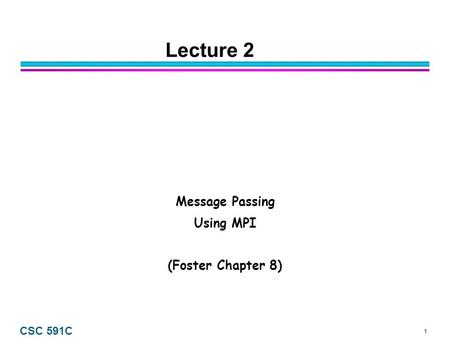 1 CSC 591C Lecture 2 Message Passing Using MPI (Foster Chapter 8)