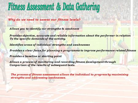 Why do we need to assess our fitness levels? Allows you to identify our strengths & weakness Provides objective, accurate and reliable information about.