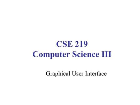 CSE 219 Computer Science III Graphical User Interface.