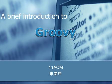 A brief introduction to 11ACM 朱旻申. Outline What is Groovy ? Differences between Groovy & Java About closure & Dagger Methods.