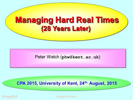 24-Aug-2015 Copyright P.H.Welch1 Managing Hard Real Times Peter Welch ( ) CPA 2015, University of Kent, 24 th. August, 2015 (28 Years Later)