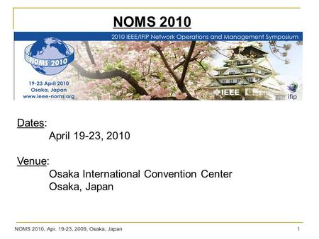 NOMS 2010, Apr. 19-23, 2009, Osaka, Japan 1 Dates: April 19-23, 2010 Venue: Osaka International Convention Center Osaka, Japan NOMS 2010.