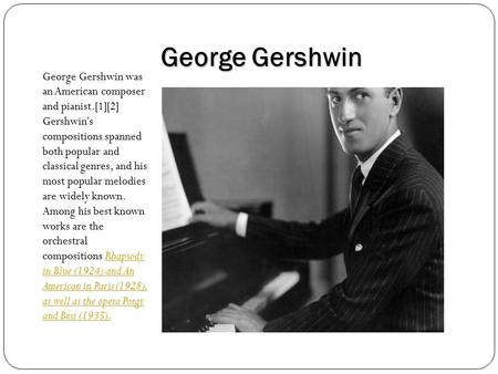 George Gershwin George Gershwin was an American composer and pianist.[1][2] Gershwin's compositions spanned both popular and classical genres, and his.