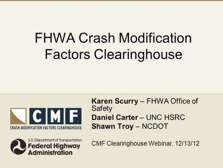 FHWA Crash Modification Factors Clearinghouse Karen Scurry – FHWA Office of Safety Daniel Carter – UNC HSRC Shawn Troy – NCDOT CMF Clearinghouse Webinar,