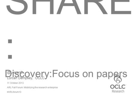 @LorcanD Lorcan Dempsey, OCLC 11 October 2013 ARL Fall Forum: Mobilizing the research enterprise #ARLforum13 SHARE : Discovery:Focus on papers.