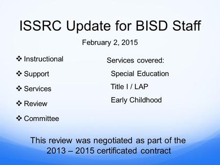 ISSRC Update for BISD Staff  Instructional  Support  Services  Review  Committee February 2, 2015 Services covered: Special Education Title I / LAP.