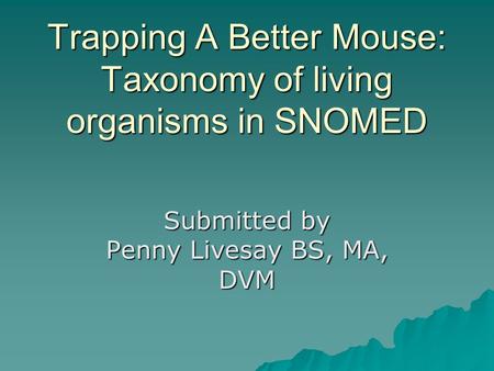 Trapping A Better Mouse: Taxonomy of living organisms in SNOMED Submitted by Penny Livesay BS, MA, DVM.