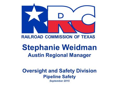 RAILROAD COMMISSION OF TEXAS Stephanie Weidman Austin Regional Manager Oversight and Safety Division Pipeline Safety September 2015.