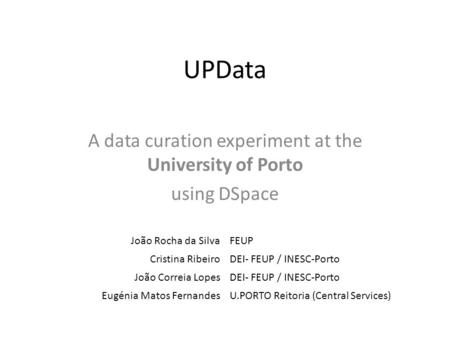 UPData A data curation experiment at the University of Porto using DSpace João Rocha da SilvaFEUP Cristina RibeiroDEI- FEUP / INESC-Porto João Correia.