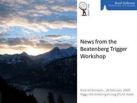 News from the Beatenberg Trigger Workshop Ricardo Gonçalo - 18 February 2009 Higgs WG Meeting during ATLAS Week.