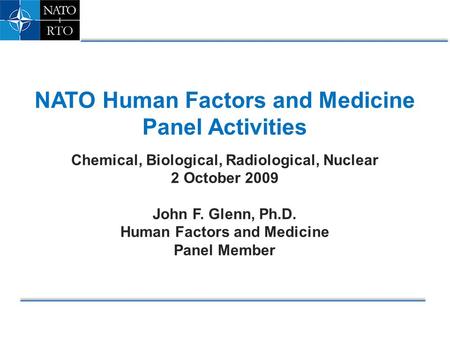 NATO Human Factors and Medicine Panel Activities Chemical, Biological, Radiological, Nuclear 2 October 2009 John F. Glenn, Ph.D. Human Factors and Medicine.