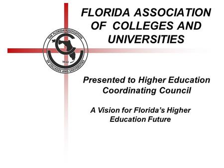 FLORIDA ASSOCIATION OF COLLEGES AND UNIVERSITIES Presented to Higher Education Coordinating Council A Vision for Florida’s Higher Education Future.