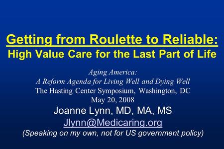 Getting from Roulette to Reliable: High Value Care for the Last Part of Life Aging America: A Reform Agenda for Living Well and Dying Well The Hasting.