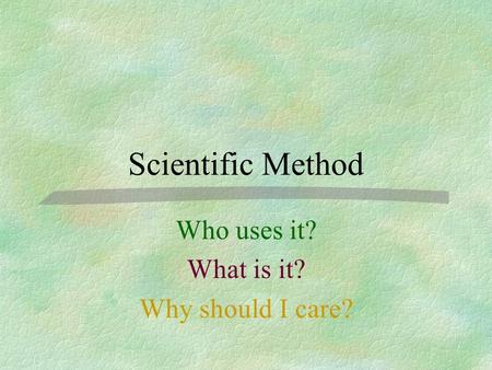 Scientific Method Who uses it? What is it? Why should I care?