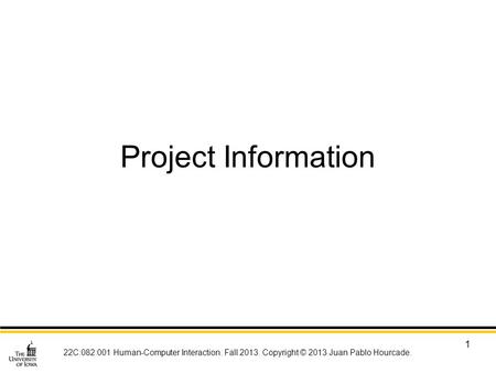 22C:082:001 Human-Computer Interaction. Fall 2013. Copyright © 2013 Juan Pablo Hourcade. 1 Project Information.