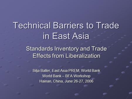 Technical Barriers to Trade in East Asia Standards Inventory and Trade Effects from Liberalization Silja Baller, East Asia PREM, World Bank World Bank.