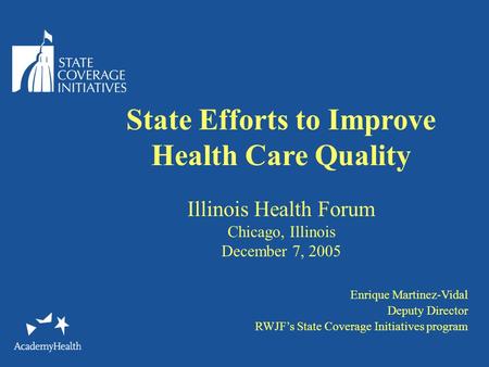 State Efforts to Improve Health Care Quality Illinois Health Forum Chicago, Illinois December 7, 2005 Enrique Martinez-Vidal Deputy Director RWJF’s State.