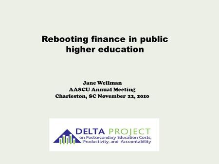 Rebooting finance in public higher education Jane Wellman AASCU Annual Meeting Charleston, SC November 22, 2010.