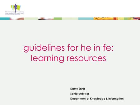 Guidelines for he in fe: learning resources Kathy Ennis Senior Adviser Department of Knowledge & Information.