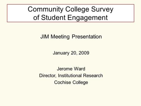 Community College Survey of Student Engagement JIM Meeting Presentation January 20, 2009 Jerome Ward Director, Institutional Research Cochise College.